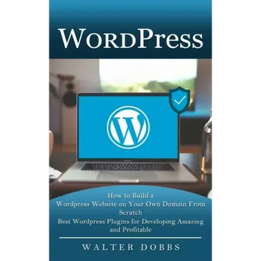 Wordpress: How to Build a Wordpress Website on Your Own Domain From Scratch (Best Wordpress Plugins for Developing Amazing and Profitable)