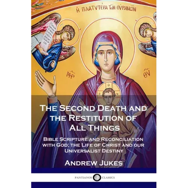 The Second Death and the Restitution of All Things: Bible Scripture and Reconciliation with God; the Life of Christ and our Universalist Destiny