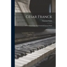 César Franck: A Translation From The French Of Vincent D'indy