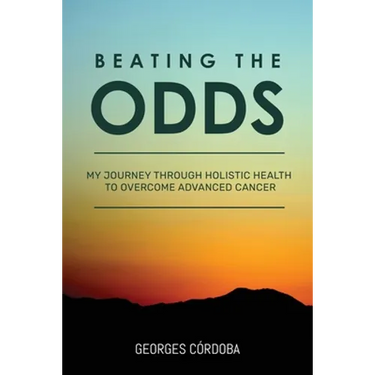 Beating The Odds: My Journey Through Holistic Health to Overcome Advanced Cancer
