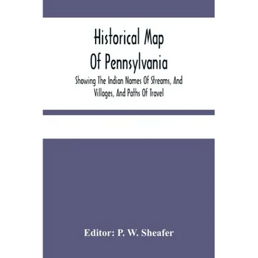Historical Map Of Pennsylvania. Showing The Indian Names Of Streams, And Villages, And Paths Of Travel; The Sites Of Old Forts And Battle-Fields; The