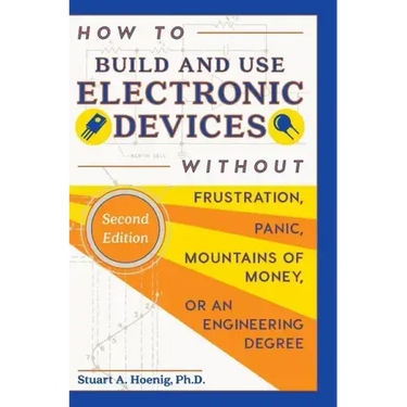 How to Build and Use Electronic Devices Without Frustration, Panic, Mountains of Money, or an Engineer Degree