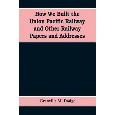 How We Built the Union Pacific Railway and Other Railway Papers and Addresses