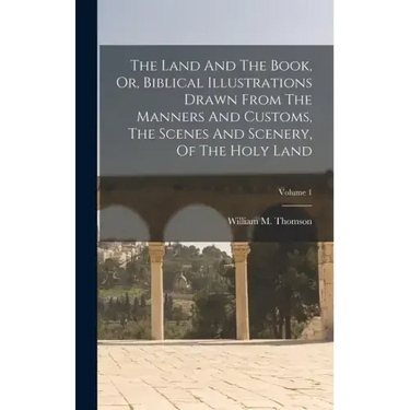 The Land And The Book, Or, Biblical Illustrations Drawn From The Manners And Customs, The Scenes And Scenery, Of The Holy Land; Volume 1