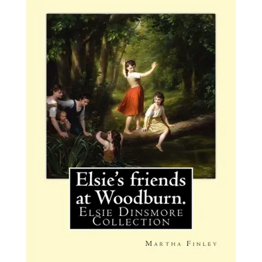 Elsie's friends at Woodburn. By: Martha Finley: Elsie Dinsmore Collection