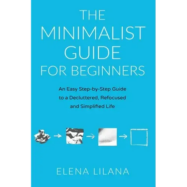 The Minimalist Guide for Beginners: An Easy Step-By-Step Guide to a Decluttered, Refocused and Simplified Life