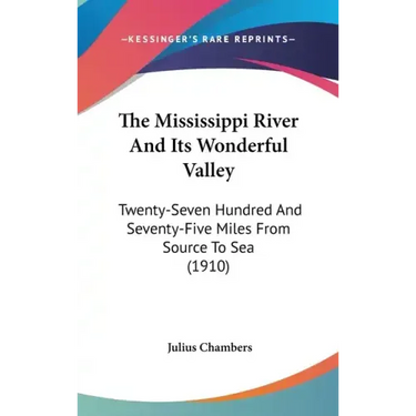 The Mississippi River And Its Wonderful Valley: Twenty-Seven Hundred And Seventy-Five Miles From Source To Sea (1910)
