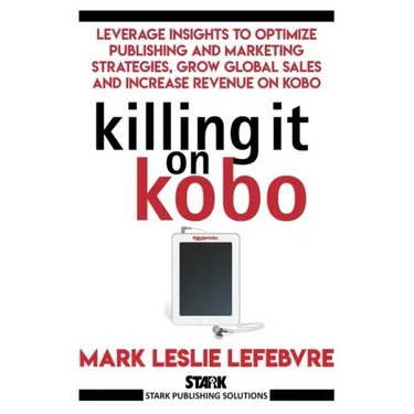 Killing It On Kobo: Leverage Insights to Optimize Publishing and Marketing Strategies, Grow Your Global Sales and Increase Revenue on Kobo