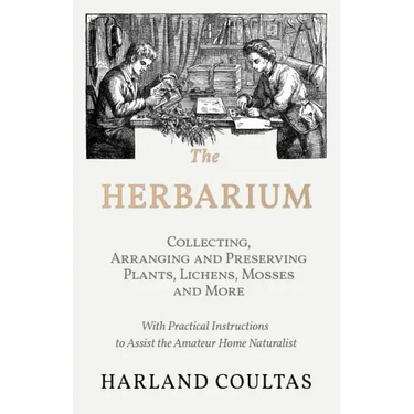 The Herbarium - Collecting, Arranging and Preserving Plants, Lichens, Mosses and More - With Practical Instructions to Assist the Amateur Home Natural