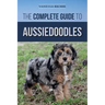 The Complete Guide to Aussiedoodles: Finding, Caring For, Training, Feeding, Socializing, and Loving Your New Aussidoodle