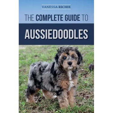 The Complete Guide to Aussiedoodles: Finding, Caring For, Training, Feeding, Socializing, and Loving Your New Aussidoodle