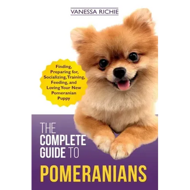 The Complete Guide to Pomeranians: Finding, Preparing for, Socializing, Training, Feeding, and Loving Your New Pomeranian Puppy