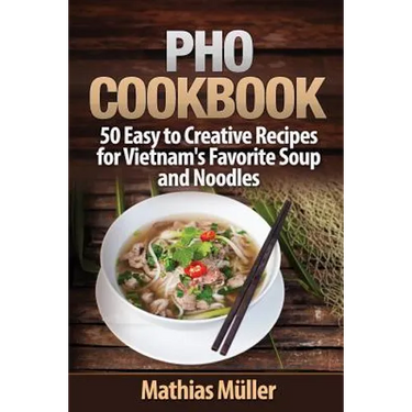 Pho Cookbook: 50 Easy to Creative Recipes for Vietnam's Favorite Soup and Noodles
