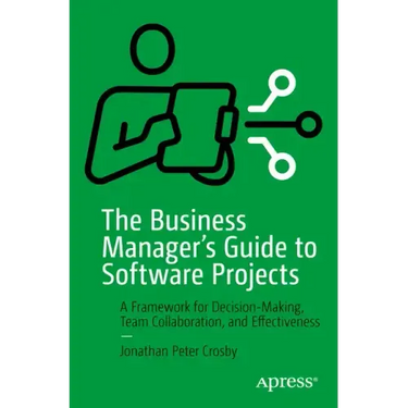The Business Manager's Guide to Software Projects: A Framework for Decision-Making, Team Collaboration, and Effectiveness