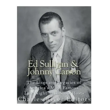 Ed Sullivan and Johnny Carson: The Lives and Legacies of America's Most Famous Late Night Talk Show Hosts