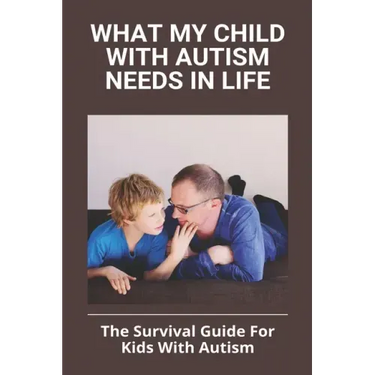 What My Child With Autism Needs In Life: The Survival Guide For Kids With Autism: Autistic Child Behavior Problems