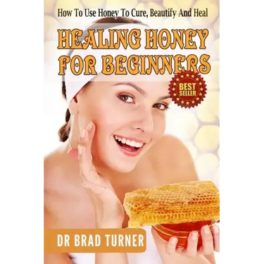 Healing Honey For Beginners: How To Use Honey To Cure, Beautify And Heal