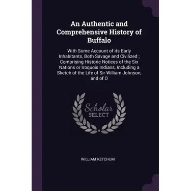 An Authentic and Comprehensive History of Buffalo: With Some Account of its Early Inhabitants, Both Savage and Civilized; Comprising Historic Notices