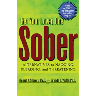 Get Your Loved One Sober: Alternatives to Nagging, Pleading, and Threatening
