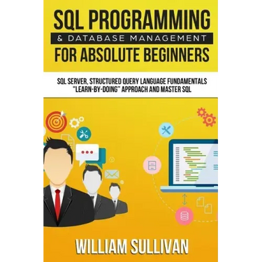 SQL Programming & Database Management For Absolute Beginners SQL Server, Structured Query Language Fundamentals: Learn - By Doing Approach And Master