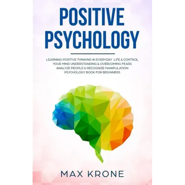 Positive Psychology: Learning positive thinking in everyday life & control your mind - Understanding & overcoming fears - Analyze people &