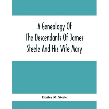 A Genealogy Of The Descendants Of James Steele And His Wife Mary; Late Of Clinton District, Monogalia County, Virginia (Now West Virginia); For The En