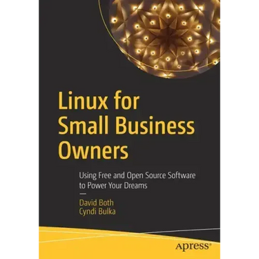 Linux for Small Business Owners: Using Free and Open Source Software to Power Your Dreams
