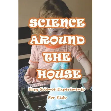 Science Around The House: Easy Science Experiments For Kids: Amazing Science Experiments to Do at Home