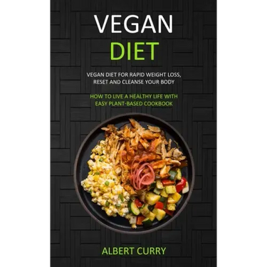 Vegan Diet: Vegan Diet for Rapid Weight Loss, Reset and Cleanse Your Body (How to Live a Healthy Life With Easy Plant-based Cookbook)