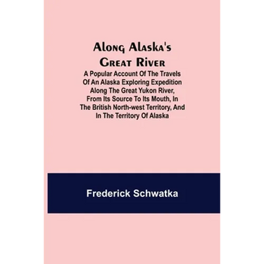 Along Alaska's Great River; A Popular Account of the Travels of an Alaska Exploring Expedition along the Great Yukon River, from Its Source to Its Mou