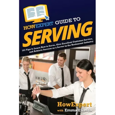 HowExpert Guide to Serving: 101 Tips to Learn How to Serve, Give Excellent Customer Service, and Achieve Success as a Server in the Restaurant Industr