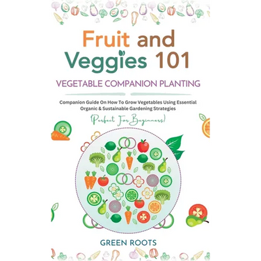 Fruit and Veggies 101 - Vegetable Companion Planting: Companion Guide On How To Grow Vegetables Using Essential, Organic & Sustainable Gardening Strat