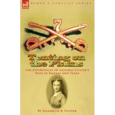 Tenting on the Plains: the Experiences of General Custer's Wife in Kansas and Texas