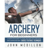 Archery for Beginners: A Complete Guide to Learn Archery with Recurve and Compound Bow. Basics, Features, Techniques.