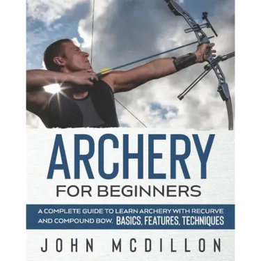 Archery for Beginners: A Complete Guide to Learn Archery with Recurve and Compound Bow. Basics, Features, Techniques.
