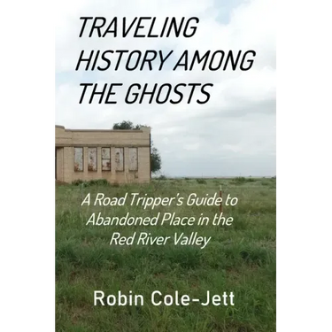 Traveling History among the Ghosts: A Road Tripper's Guide to Abandoned Places in the Red River Valley