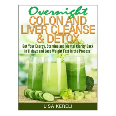 Overnight Colon and Liver Cleanse & Detox: Get Your Energy, Stamina and Mental Clarity Back in 11 days and Lose Weight Fast in the Process!