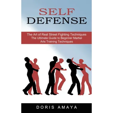 Self Defense: The Art of Real Street Fighting Techniques (The Ultimate Guide to Beginner Martial Arts Training Techniques)
