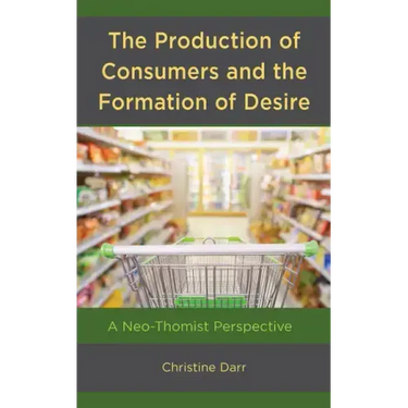 The Production of Consumers and the Formation of Desire: A Neo-Thomist Perspective