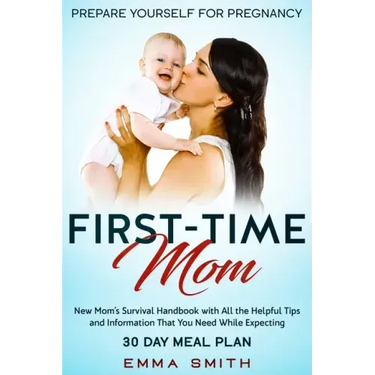 First-Time Mom: Prepare Yourself for Pregnancy: New Mom's Survival Handbook with All the Helpful Tips and Information That You Need Wh