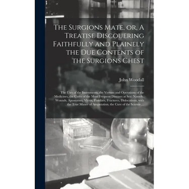 The Surgions Mate, or, A Treatise Discouering Faithfully and Plainely the Due Contents of the Surgions Chest: the Uses of the Instruments, the Vertues