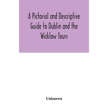 A Pictorial and Descriptive Guide to Dublin and the Wicklow Tours: Including a Street Guide to the City, Excursions to the Suburbs, and Tours Through