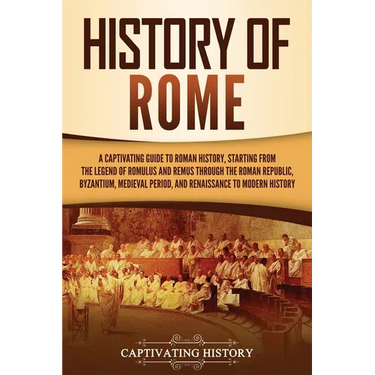 History of Rome: A Captivating Guide to Roman History, Starting from the Legend of Romulus and Remus through the Roman Republic, Byzantium, Medieval P