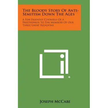 The Bloody Story of Anti-Semitism Down the Ages: A Few Friendly Counsels of a Freethinker to the Members of Our Three Great Religions