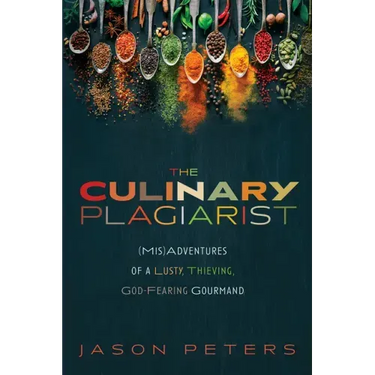 The Culinary Plagiarist: (Mis)Adventures of a Lusty, Thieving, God-Fearing Gourmand