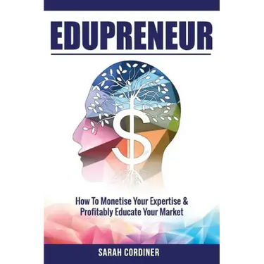 Edupreneur: How To Monetise Your Expertise and Profitably Educate Your Market