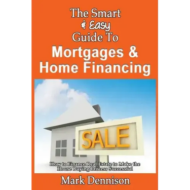 The Smart & Easy Guide To Mortgages & Home Financing: How to Finance Real Estate to Make the House Buying Process Successful