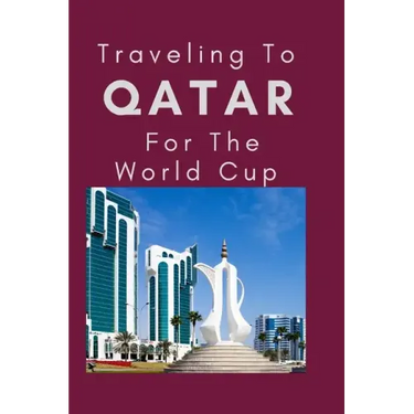 Traveling To Qatar For The World Cup: Everything You Need to Know to Navigate Your Way Around Qatar