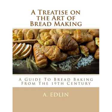 A Treatise on the Art of Bread Making: A Guide To Bread Baking From The 19th Century