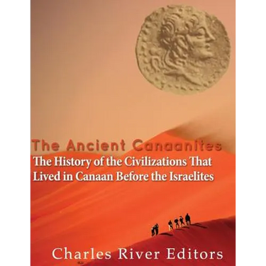 The Ancient Canaanites: The History of the Civilizations That Lived in Canaan Before the Israelites